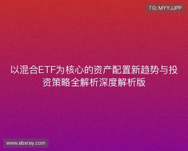 以混合ETF为核心的资产配置新趋势与投资策略全解析深度解析版
